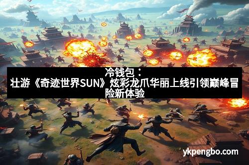冷钱包：壮游《奇迹世界SUN》炫彩龙爪华丽上线引领巅峰冒险新体验